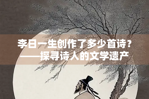 李日一生创作了多少首诗?——探寻诗人的文学遗产 李日一生创作了多少首诗?——探寻诗人的文学遗产