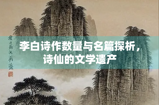李白诗作数量与名篇探析，诗仙的文学遗产