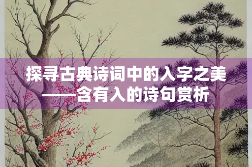 探寻古典诗词中的入字之美——含有入的诗句赏析 探寻古典诗词中的入字之美——含有入的诗句赏析