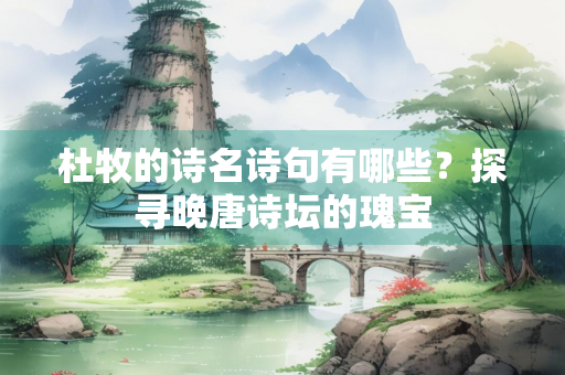 杜牧的诗名诗句有哪些？探寻晚唐诗坛的瑰宝