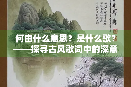 何由什么意思？是什么歌？——探寻古风歌词中的深意与情感