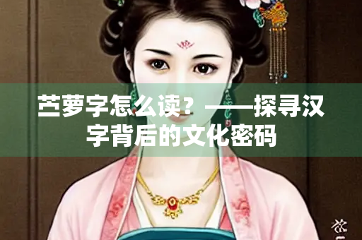 苎萝字怎么读？——探寻汉字背后的文化密码