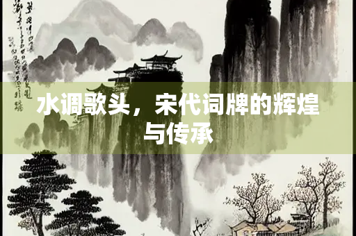 水调歌头，宋代词牌的辉煌与传承
