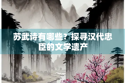 苏武诗有哪些？探寻汉代忠臣的文学遗产