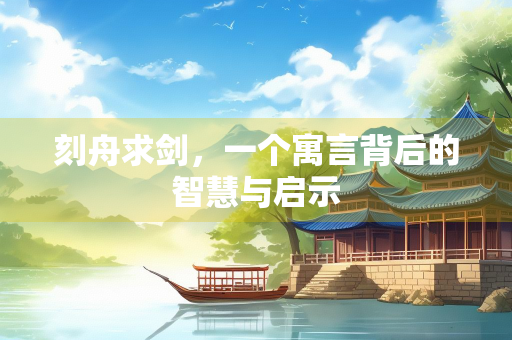刻舟求剑，一个寓言背后的智慧与启示
