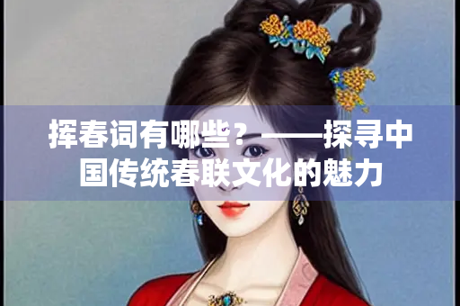 挥春词有哪些？——探寻中国传统春联文化的魅力