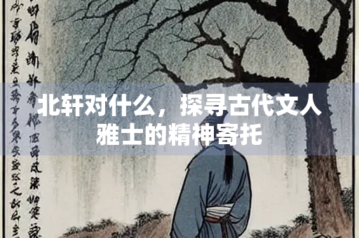 北轩对什么，探寻古代文人雅士的精神寄托