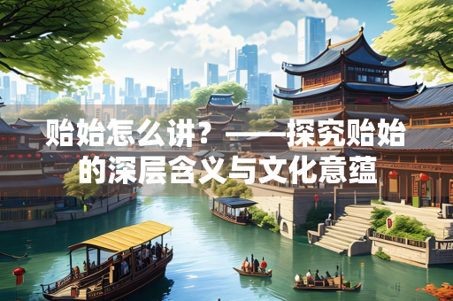 贻始怎么讲？——探究贻始的深层含义与文化意蕴