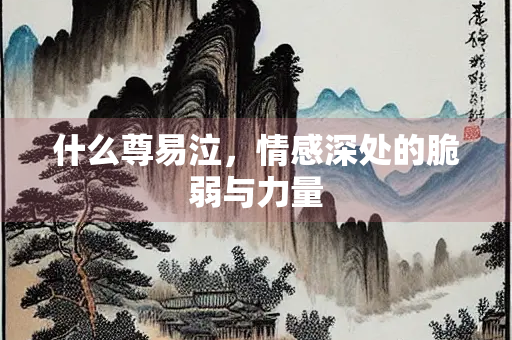什么尊易泣，情感深处的脆弱与力量