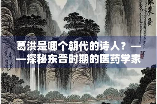 葛洪是哪个朝代的诗人？——探秘东晋时期的医药学家与文学家