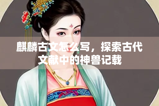 麒麟古文怎么写，探索古代文献中的神兽记载