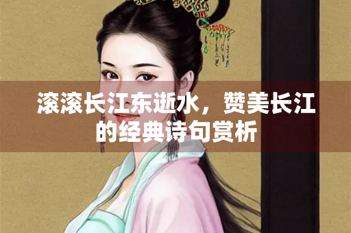 滚滚长江东逝水，赞美长江的经典诗句赏析