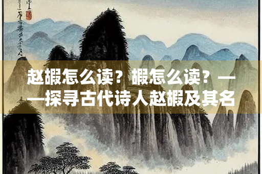 赵嘏怎么读？嘏怎么读？——探寻古代诗人赵嘏及其名字的读音
