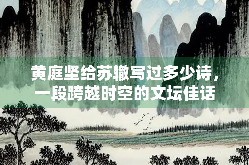 黄庭坚给苏辙写过多少诗，一段跨越时空的文坛佳话