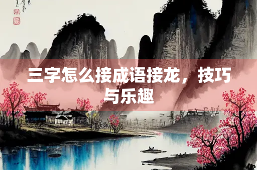 三字怎么接成语接龙，技巧与乐趣