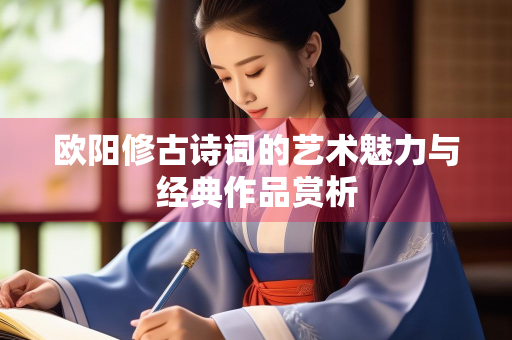 欧阳修古诗词的艺术魅力与经典作品赏析 欧阳修古诗词的艺术魅力与经典作品赏析