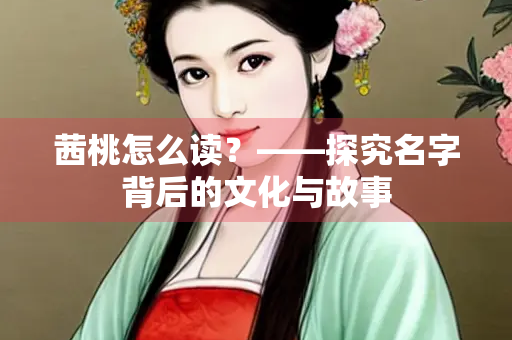 茜桃怎么读？——探究名字背后的文化与故事