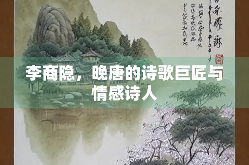 李商隐，晚唐的诗歌巨匠与情感诗人