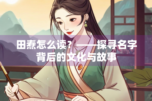 田焘怎么读？——探寻名字背后的文化与故事