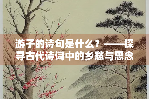 游子的诗句是什么？——探寻古代诗词中的乡愁与思念