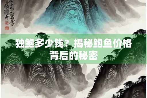 独鲍多少钱？揭秘鲍鱼价格背后的秘密