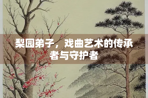梨园弟子，戏曲艺术的传承者与守护者
