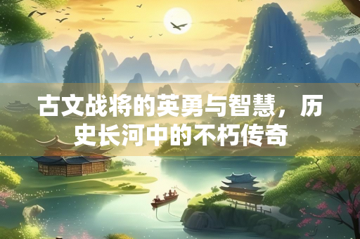 古文战将的英勇与智慧，历史长河中的不朽传奇