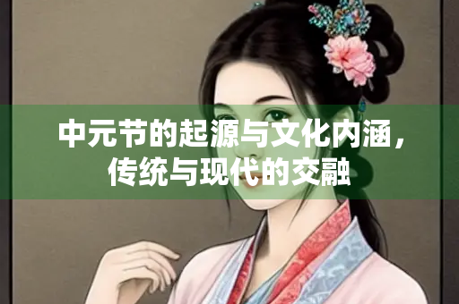 中元节的起源与文化内涵，传统与现代的交融