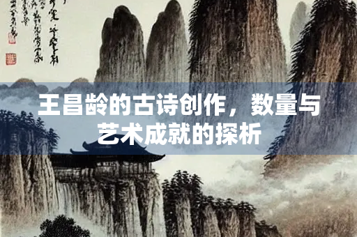 王昌龄的古诗创作，数量与艺术成就的探析