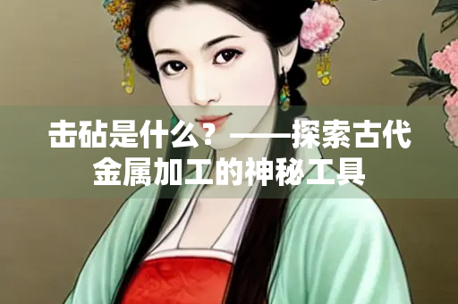 击砧是什么？——探索古代金属加工的神秘工具