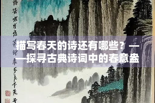 描写春天的诗还有哪些？——探寻古典诗词中的春意盎然