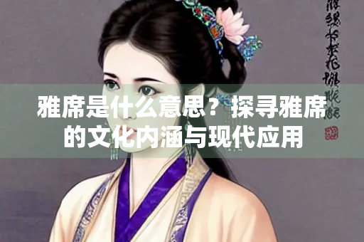 雅席是什么意思？探寻雅席的文化内涵与现代应用