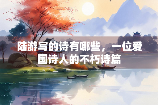 陆游写的诗有哪些，一位爱国诗人的不朽诗篇