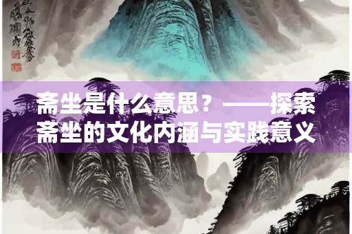 斋坐是什么意思？——探索斋坐的文化内涵与实践意义