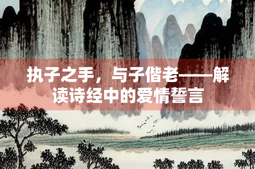 执子之手，与子偕老——解读诗经中的爱情誓言