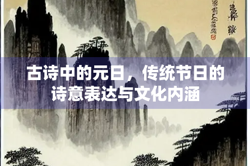 古诗中的元日,传统节日的诗意表达与文化内涵 古诗中的元日,传统节日的诗意表达与文化内涵