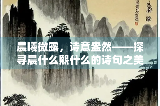 晨曦微露，诗意盎然——探寻晨什么熙什么的诗句之美