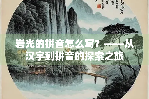 岩光的拼音怎么写？——从汉字到拼音的探索之旅