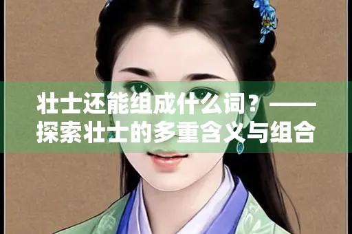 壮士还能组成什么词？——探索壮士的多重含义与组合