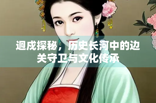迥戍探秘，历史长河中的边关守卫与文化传承