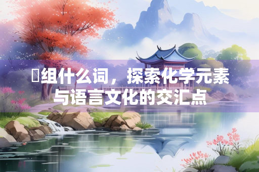 镃组什么词，探索化学元素与语言文化的交汇点