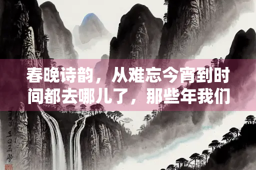 春晚诗韵，从难忘今宵到时间都去哪儿了，那些年我们追过的春晚诗歌