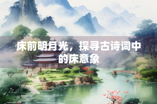 床前明月光，探寻古诗词中的床意象