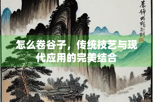 怎么卷谷子，传统技艺与现代应用的完美结合