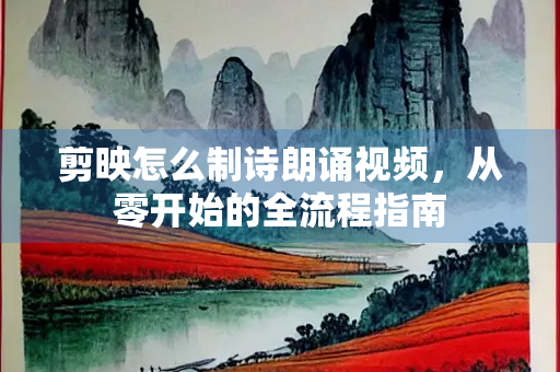 剪映怎么制诗朗诵视频，从零开始的全流程指南