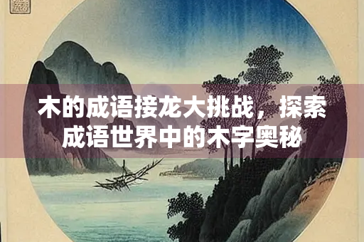 木的成语接龙大挑战，探索成语世界中的木字奥秘