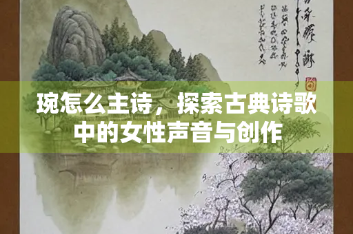琬怎么主诗,探索古典诗歌中的女性声音与创作 琬怎么主诗,探索古典诗歌中的女性声音与创作