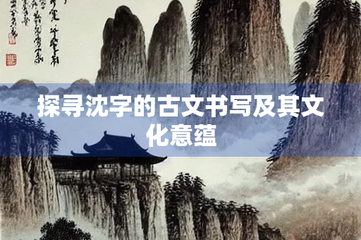 探寻沈字的古文书写及其文化意蕴