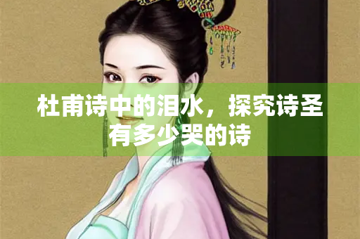 杜甫诗中的泪水，探究诗圣有多少哭的诗