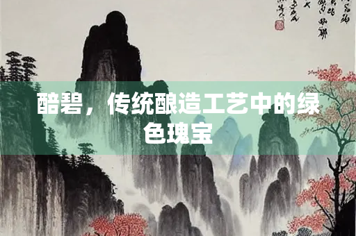 醅碧,传统酿造工艺中的绿色瑰宝 醅碧,传统酿造工艺中的绿色瑰宝